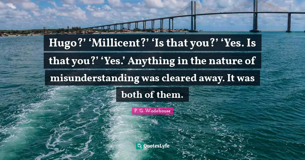 Misunderstanding Quotes: "Hugo?’ ‘Millicent?’ ‘Is that you?’ ‘Yes. Is that you?’ ‘Yes.’ Anything in the nature of misunderstanding was cleared away. It was both of them."