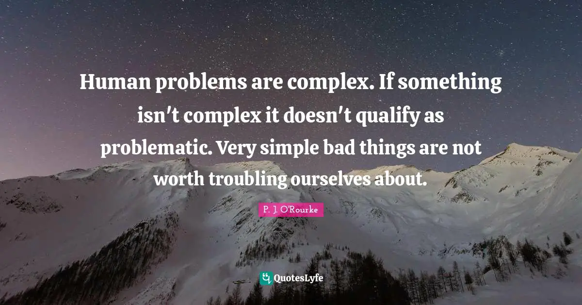 Human problems are complex. If something isn't complex it doesn't qualify as problematic. Very simple bad things are not worth troubling ourselves about.