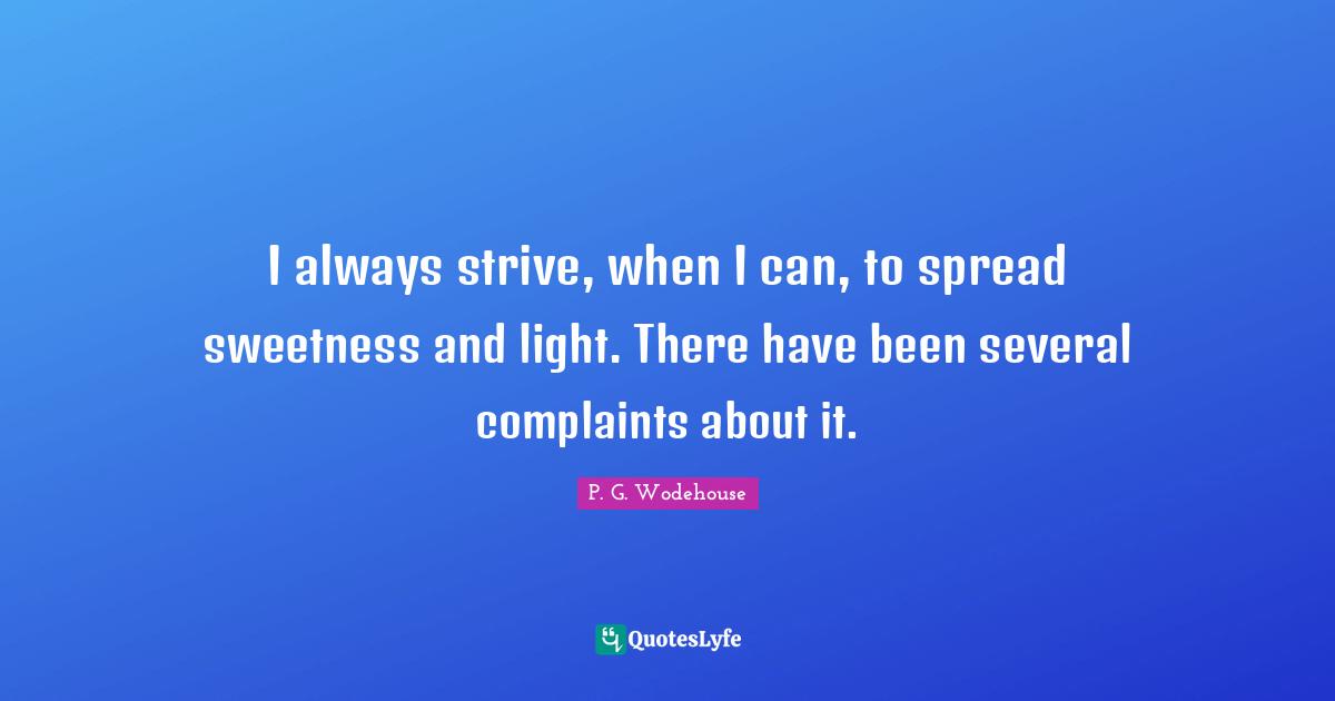 I always strive, when I can, to spread sweetness and light. There have been several complaints about it.