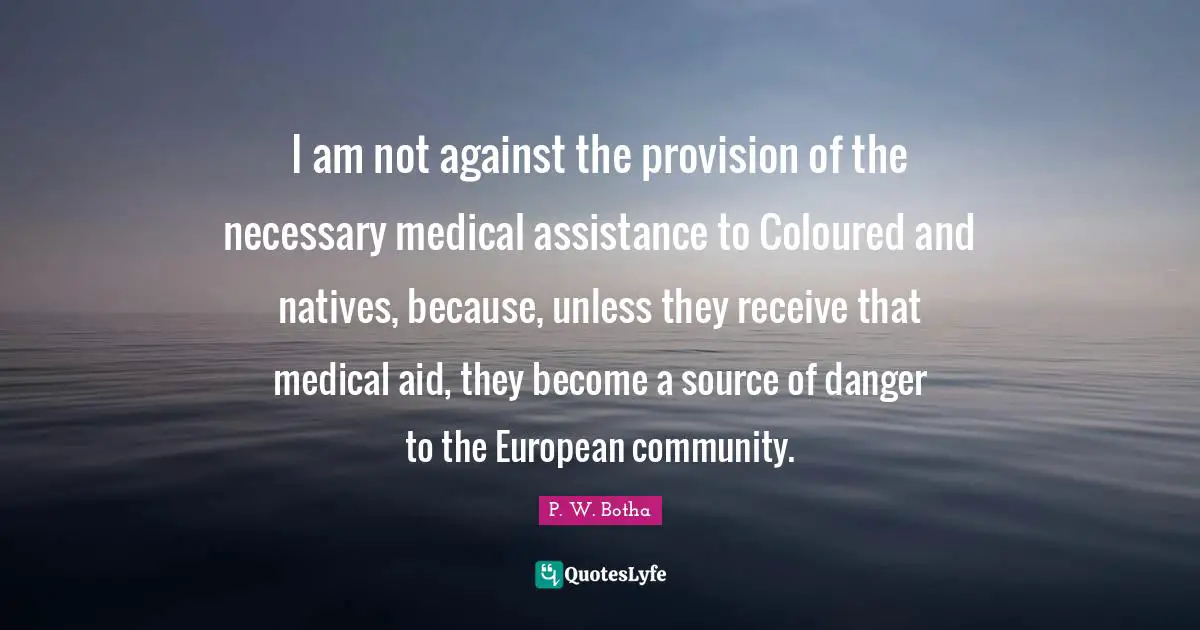 Medical Quotes: "I am not against the provision of the necessary medical assistance to Coloured and natives, because, unless they receive that medical aid, they become a source of danger to the European community."