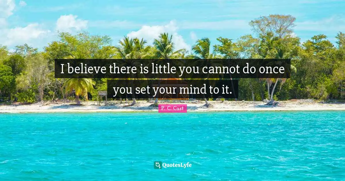 I believe there is little you cannot do once you set your mind to it.