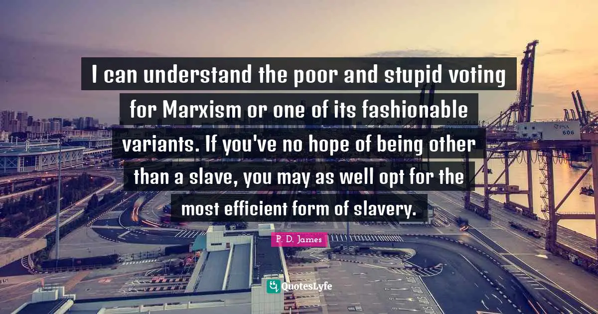 I can understand the poor and stupid voting for Marxism or one of its fashionable variants. If you've no hope of being other than a slave, you may as well opt for the most efficient form of slavery.