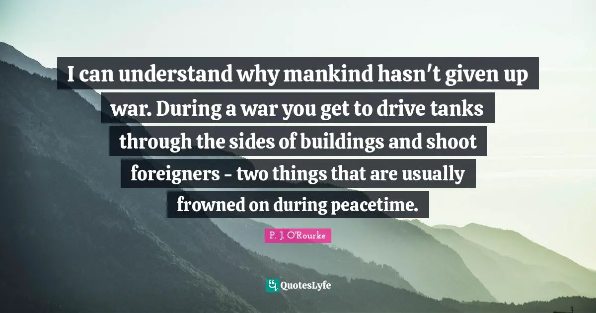 Foreigners Quotes: "I can understand why mankind hasn't given up war. During a war you get to drive tanks through the sides of buildings and shoot foreigners - two things that are usually frowned on during peacetime."