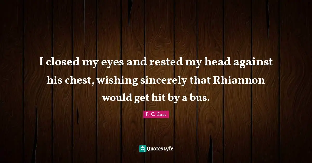 I closed my eyes and rested my head against his chest, wishing sincerely that Rhiannon would get hit by a bus.