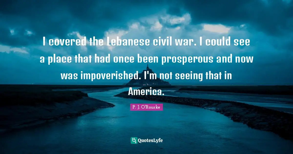 I covered the Lebanese civil war. I could see a place that had once been prosperous and now was impoverished. I'm not seeing that in America.