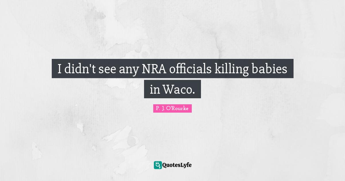 I didn't see any NRA officials killing babies in Waco.