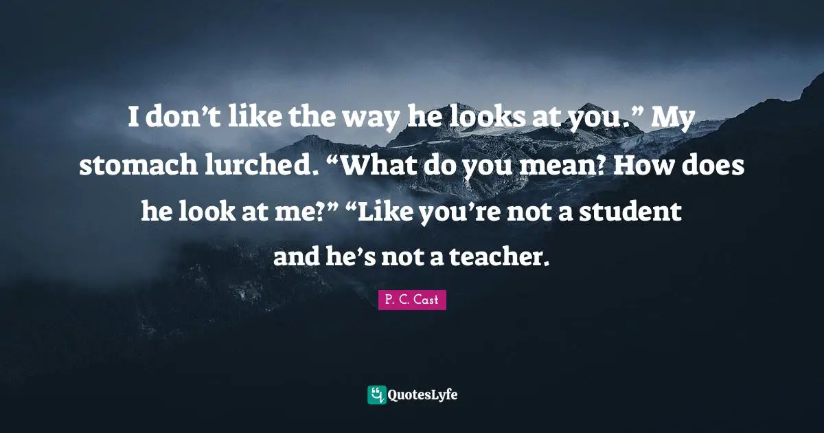 I don’t like the way he looks at you.” My stomach lurched. “What do you mean? How does he look at me?” “Like you’re not a student and he’s not a teacher.