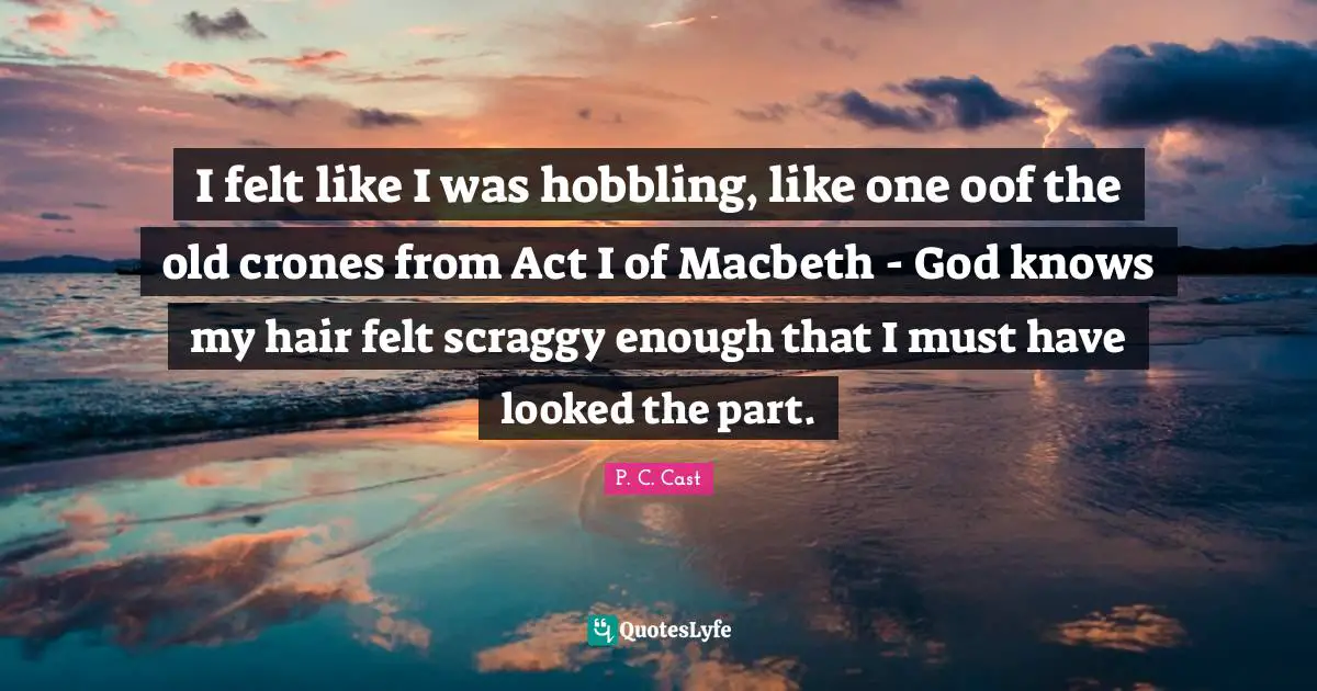 I felt like I was hobbling, like one oof the old crones from Act I of Macbeth - God knows my hair felt scraggy enough that I must have looked the part.