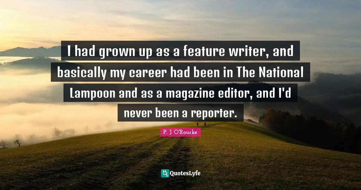 I had grown up as a feature writer, and basically my career had been in The National Lampoon and as a magazine editor, and I'd never been a reporter.