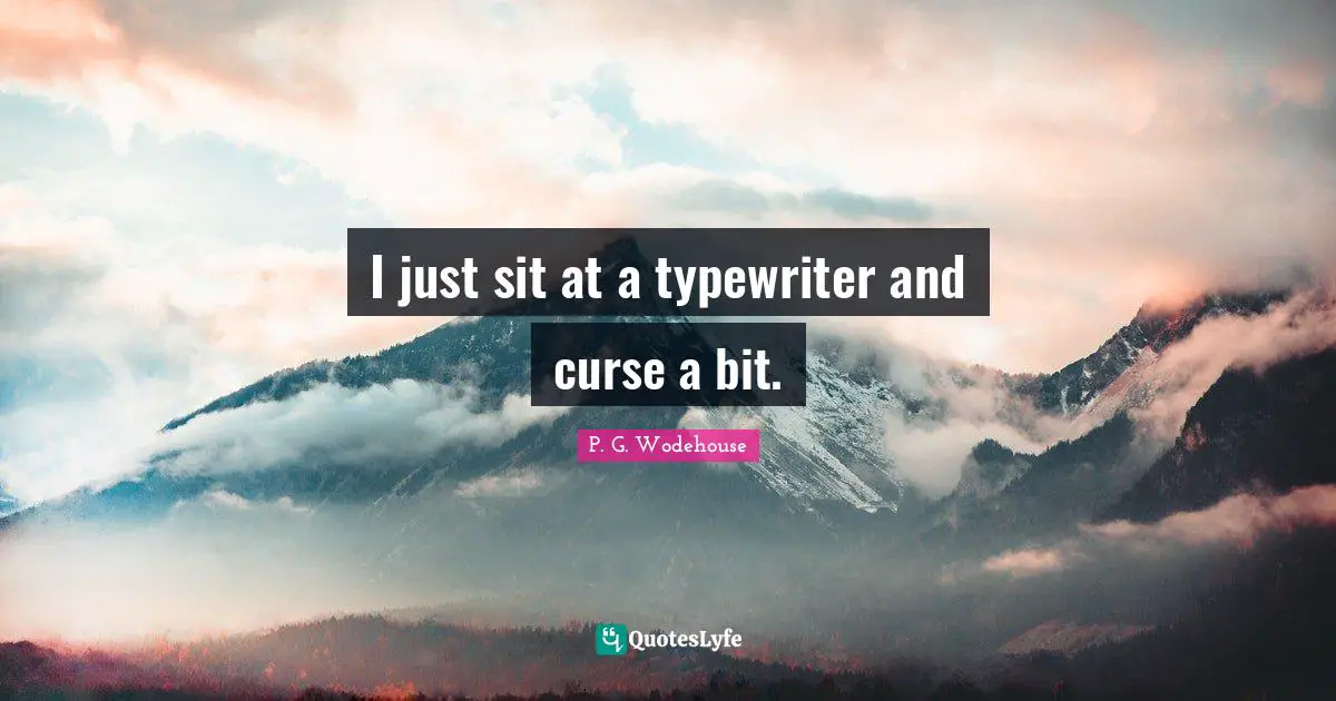 I just sit at a typewriter and curse a bit.
