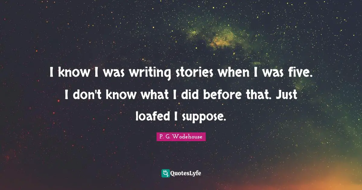 I know I was writing stories when I was five. I don't know what I did before that. Just loafed I suppose.