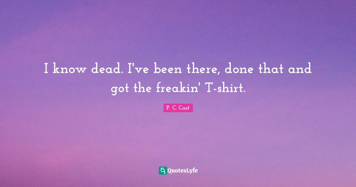 I know dead. I've been there, done that and got the freakin' T-shirt.