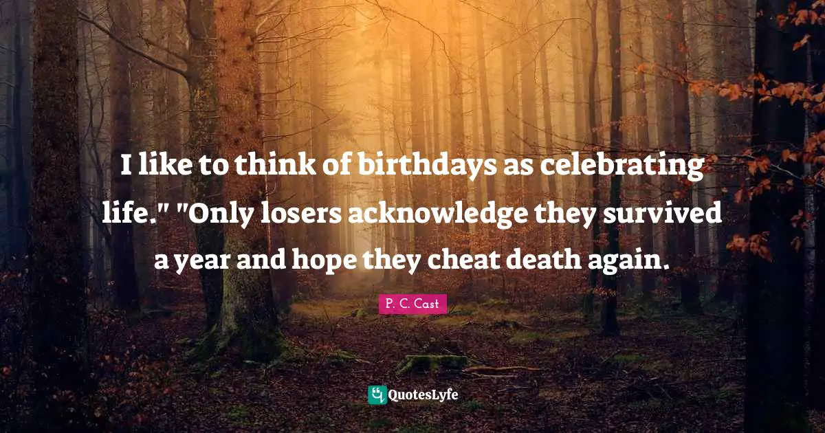 I like to think of birthdays as celebrating life." "Only losers acknowledge they survived a year and hope they cheat death again.