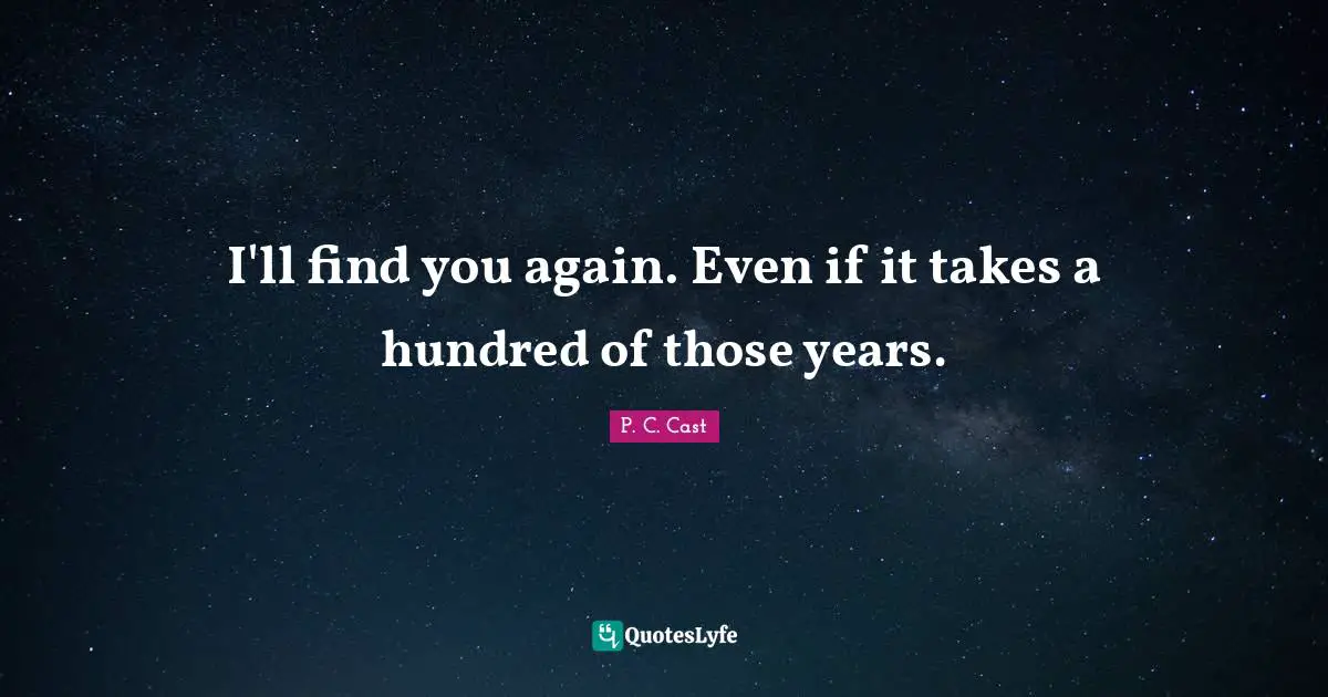 I'll find you again. Even if it takes a hundred of those years.