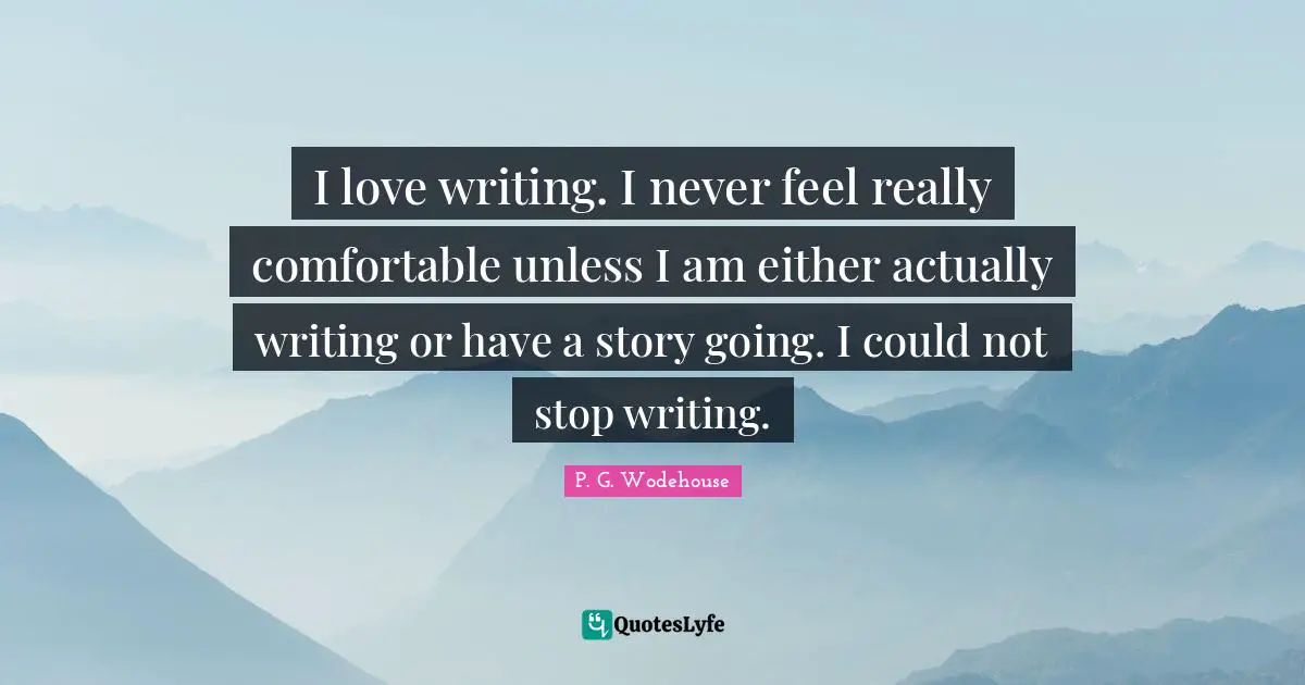 I love writing. I never feel really comfortable unless I am either actually writing or have a story going. I could not stop writing.