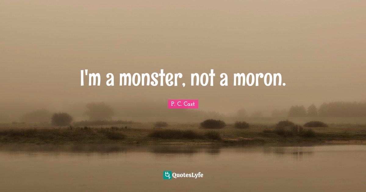 I'm a monster, not a moron.