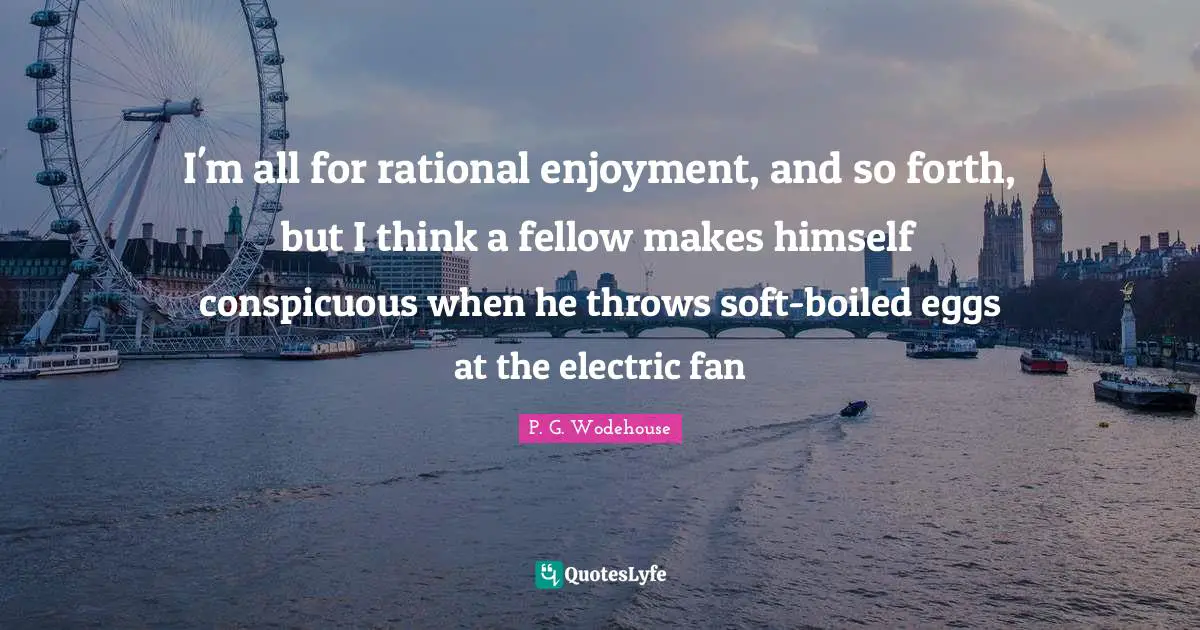 I'm all for rational enjoyment, and so forth, but I think a fellow makes himself conspicuous when he throws soft-boiled eggs at the electric fan