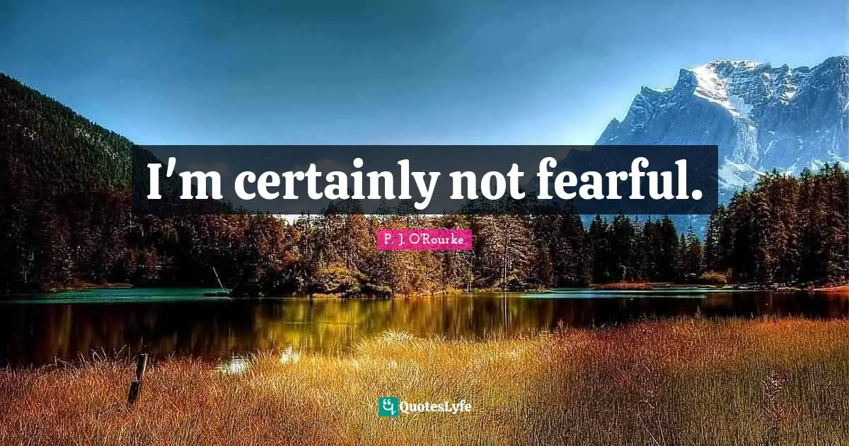 I'm certainly not fearful.