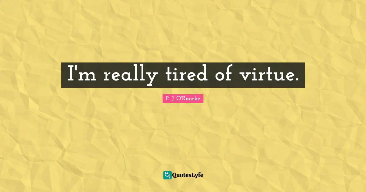 I'm really tired of virtue.