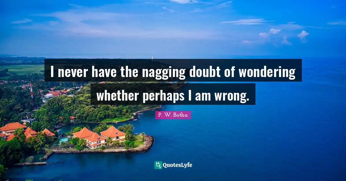P. W. Botha Quotes: "I never have the nagging doubt of wondering whether perhaps I am wrong."