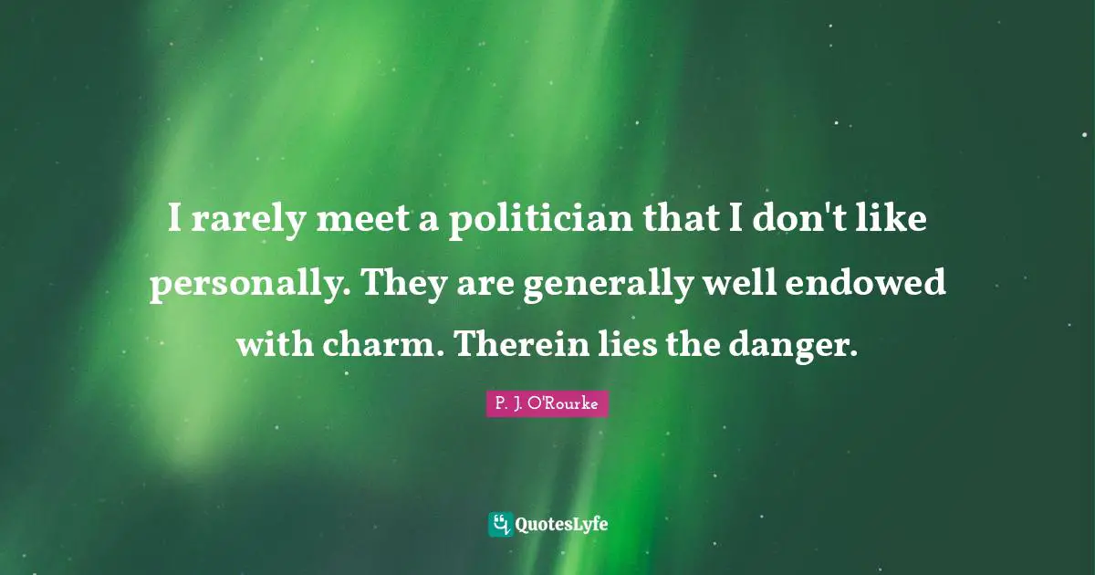 I rarely meet a politician that I don't like personally. They are generally well endowed with charm. Therein lies the danger.