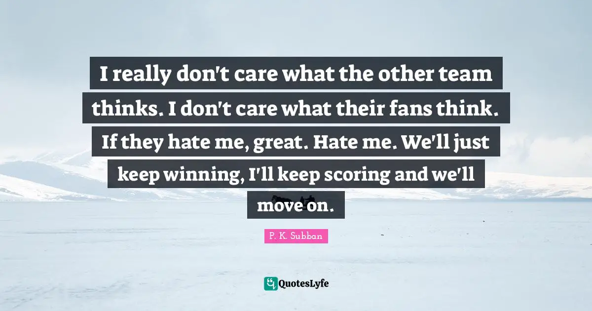 I really don't care what the other team thinks. I don't care what their fans think. If they hate me, great. Hate me. We'll just keep winning, I'll keep scoring and we'll move on.