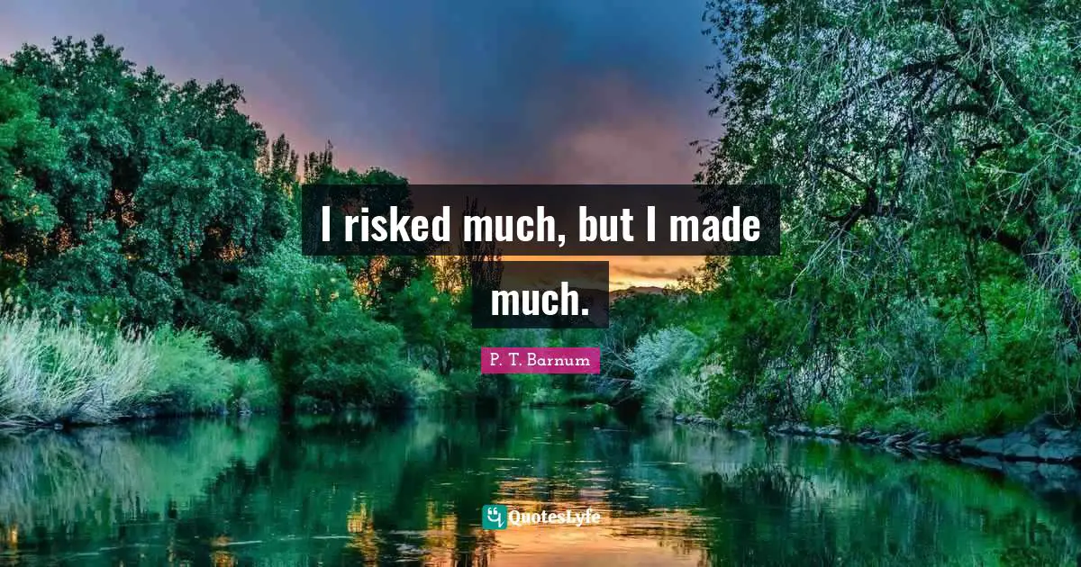 I risked much, but I made much.