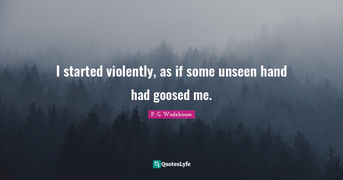I started violently, as if some unseen hand had goosed me.