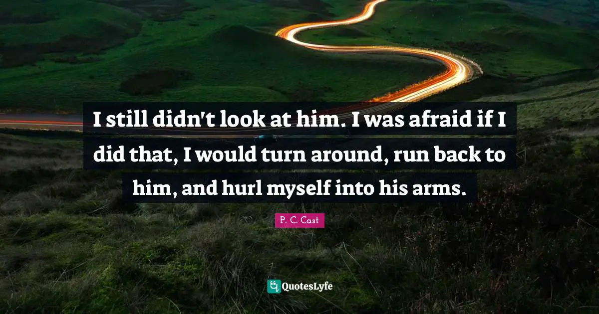 I still didn't look at him. I was afraid if I did that, I would turn around, run back to him, and hurl myself into his arms.