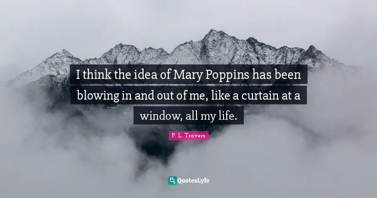 I think the idea of Mary Poppins has been blowing in and out of me, like a curtain at a window, all my life.
