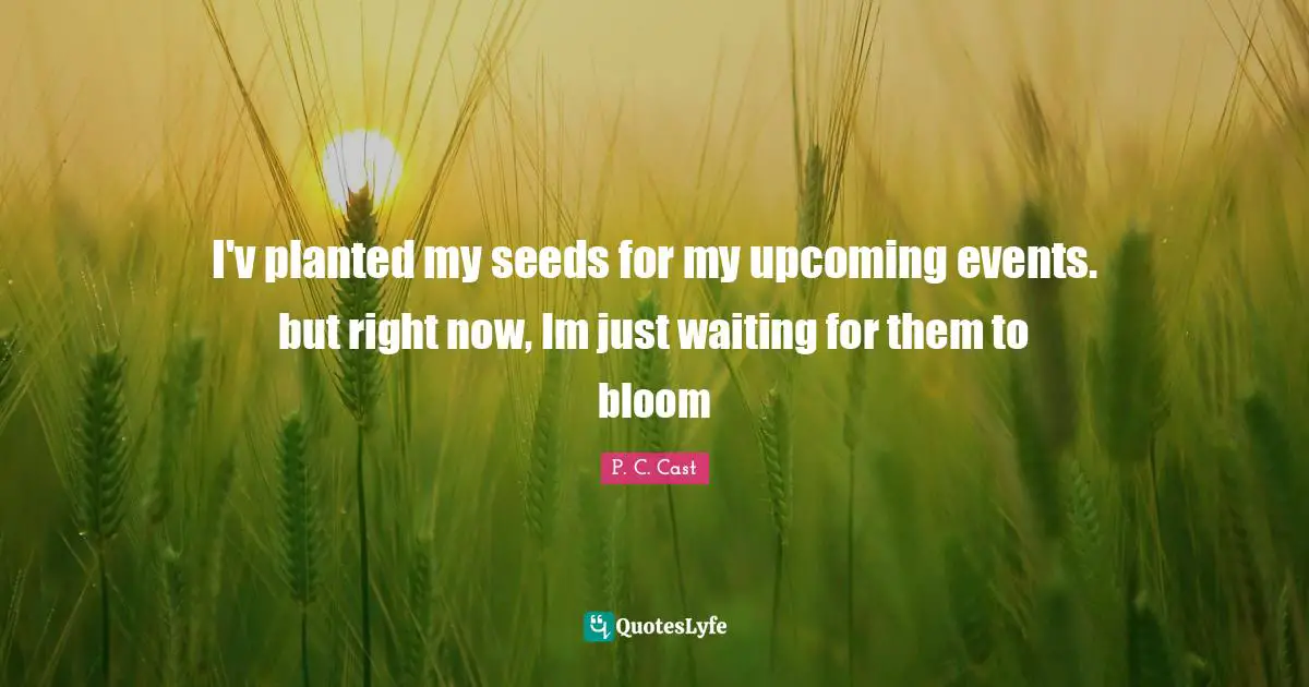 I'v planted my seeds for my upcoming events. but right now, Im just waiting for them to bloom