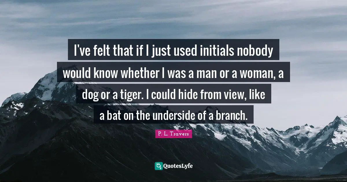 I've felt that if I just used initials nobody would know whether I was a man or a woman, a dog or a tiger. I could hide from view, like a bat on the underside of a branch.