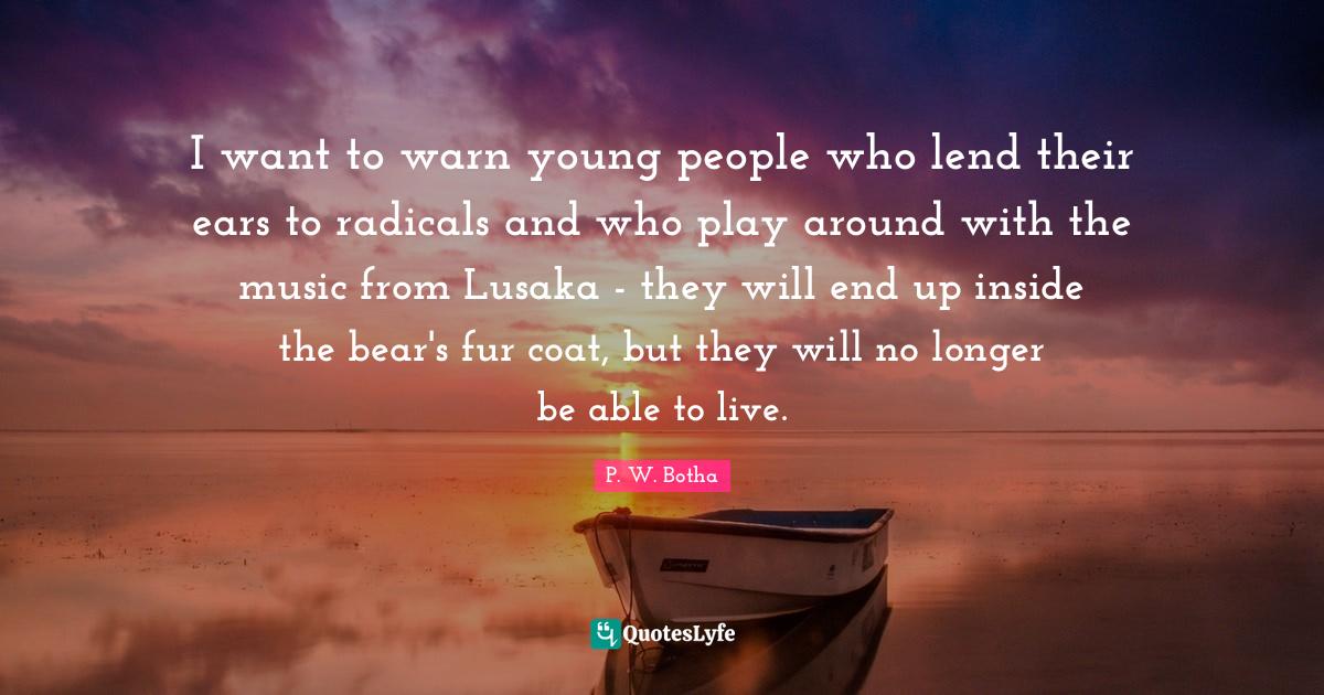 P. W. Botha Quotes: "I want to warn young people who lend their ears to radicals and who play around with the music from Lusaka - they will end up inside the bear's fur coat, but they will no longer be able to live."