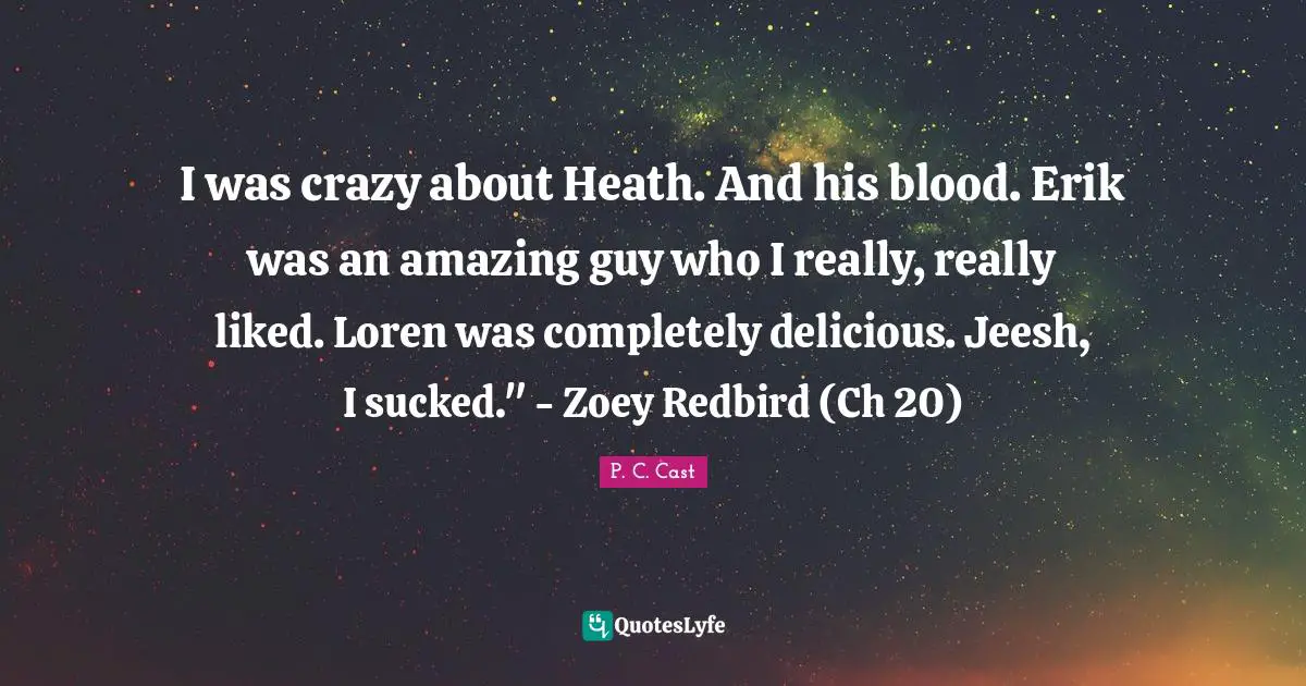 I was crazy about Heath. And his blood. Erik was an amazing guy who I really, really liked. Loren was completely delicious. Jeesh, I sucked." - Zoey Redbird (Ch 20)