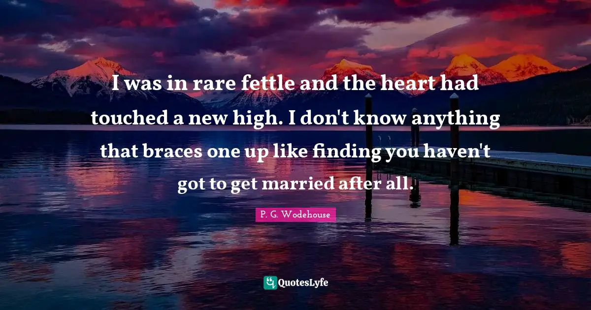 Braces Quotes: "I was in rare fettle and the heart had touched a new high. I don't know anything that braces one up like finding you haven't got to get married after all."