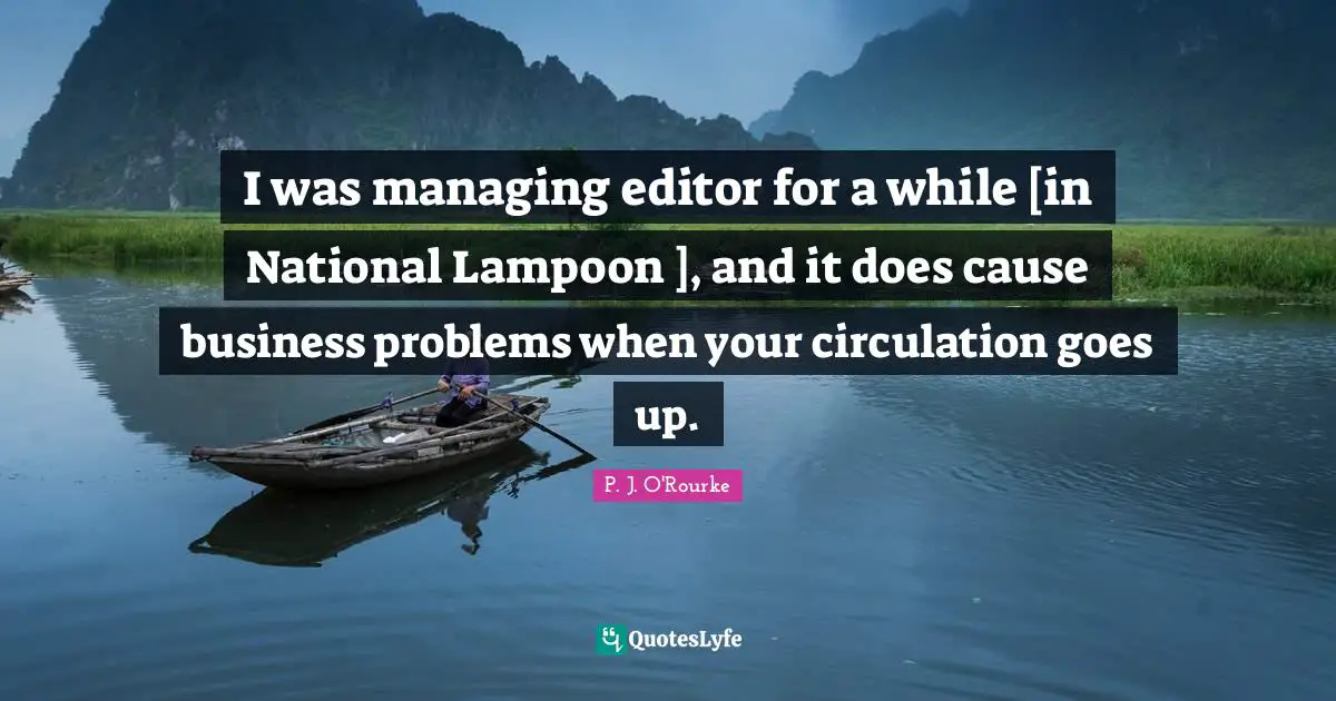 I was managing editor for a while [in National Lampoon ], and it does cause business problems when your circulation goes up.
