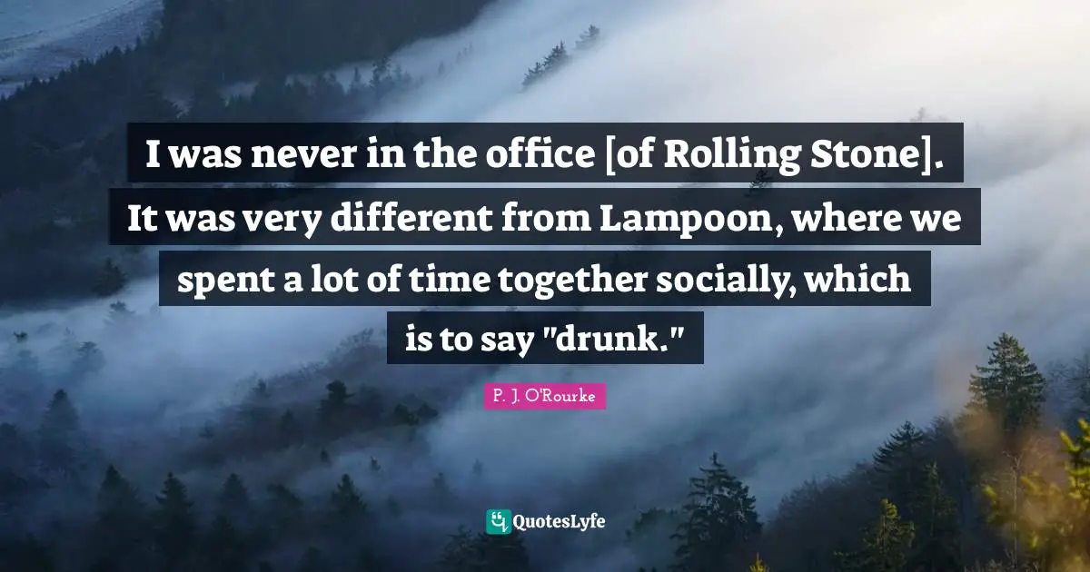 I was never in the office [of Rolling Stone]. It was very different from Lampoon, where we spent a lot of time together socially, which is to say "drunk."