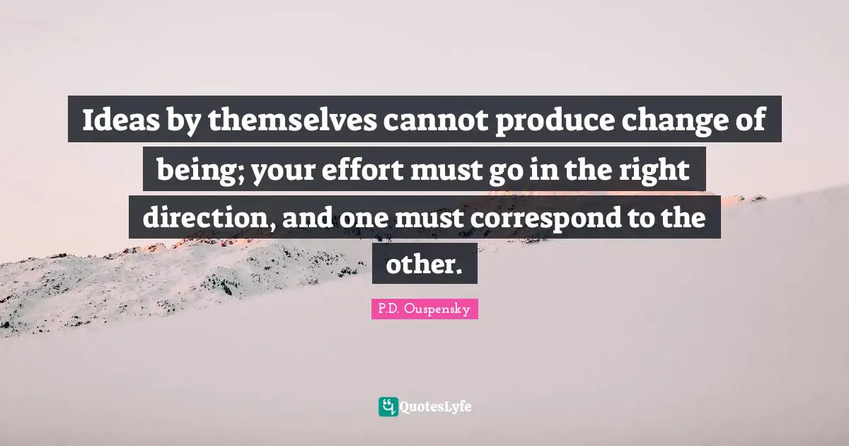 P.D. Ouspensky Quotes: "Ideas by themselves cannot produce change of being; your effort must go in the right direction, and one must correspond to the other."