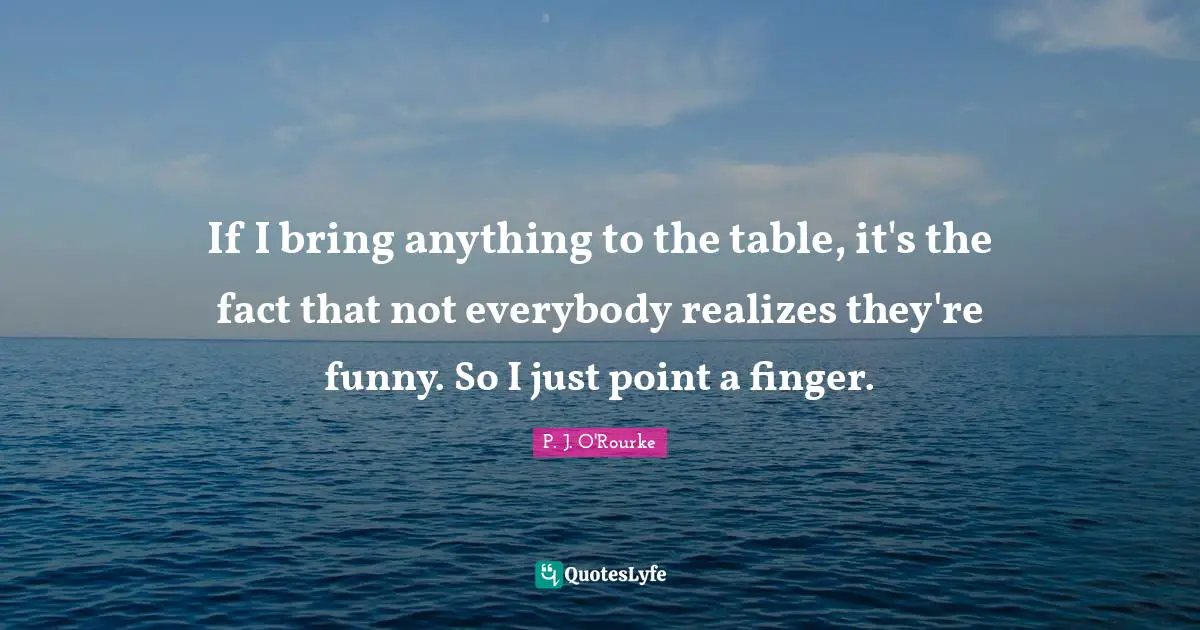 If I bring anything to the table, it's the fact that not everybody realizes they're funny. So I just point a finger.