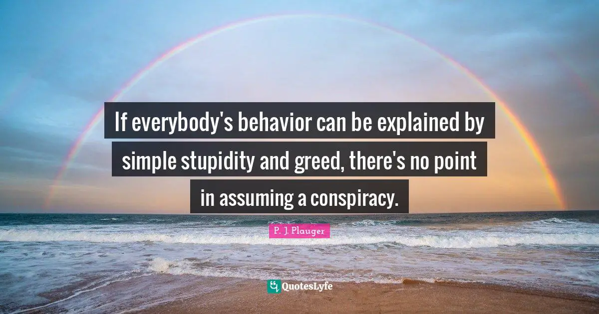 If everybody's behavior can be explained by simple stupidity and greed, there's no point in assuming a conspiracy.
