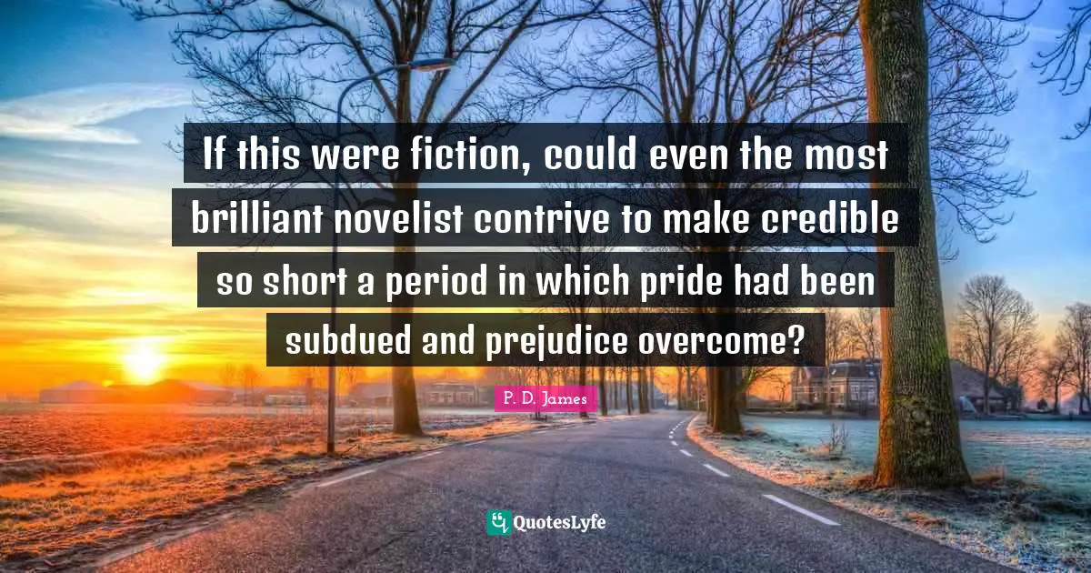 Credible Quotes: "If this were fiction, could even the most brilliant novelist contrive to make credible so short a period in which pride had been subdued and prejudice overcome?"