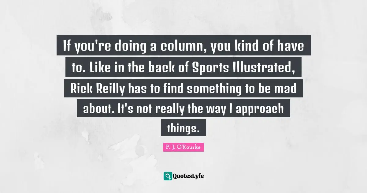 If you're doing a column, you kind of have to. Like in the back of Sports Illustrated, Rick Reilly has to find something to be mad about. It's not really the way I approach things.