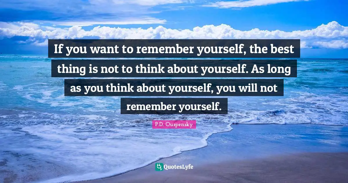 P.D. Ouspensky Quotes: "If you want to remember yourself, the best thing is not to think about yourself. As long as you think about yourself, you will not remember yourself."