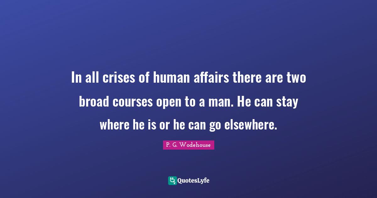 In all crises of human affairs there are two broad courses open to a man. He can stay where he is or he can go elsewhere.