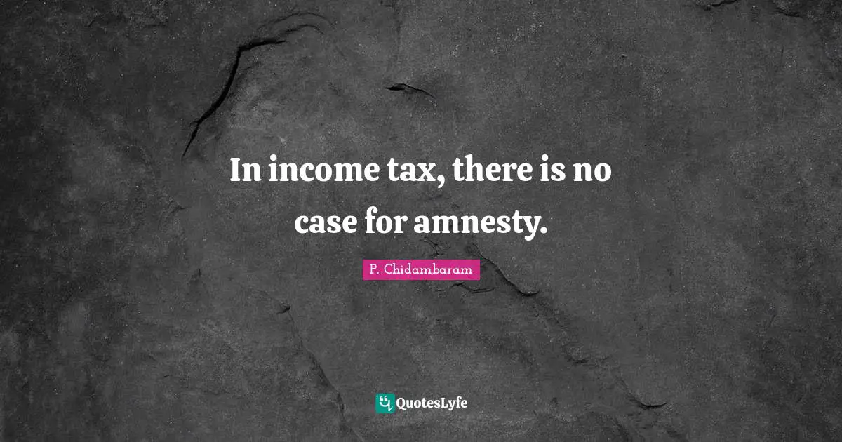 P. Chidambaram Quotes: "In income tax, there is no case for amnesty."