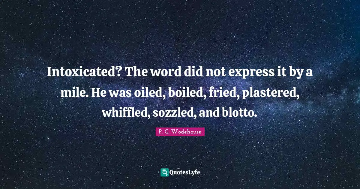 Intoxicated Quotes: "Intoxicated? The word did not express it by a mile. He was oiled, boiled, fried, plastered, whiffled, sozzled, and blotto."
