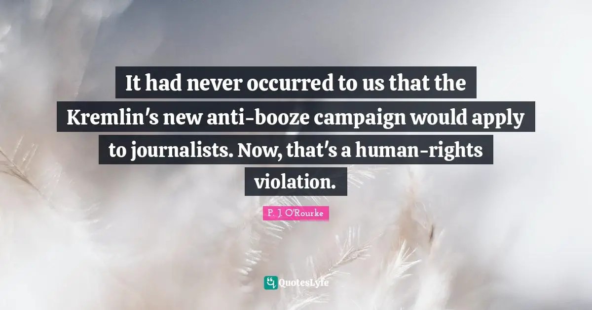 Booze Quotes: "It had never occurred to us that the Kremlin's new anti-booze campaign would apply to journalists. Now, that's a human-rights violation."