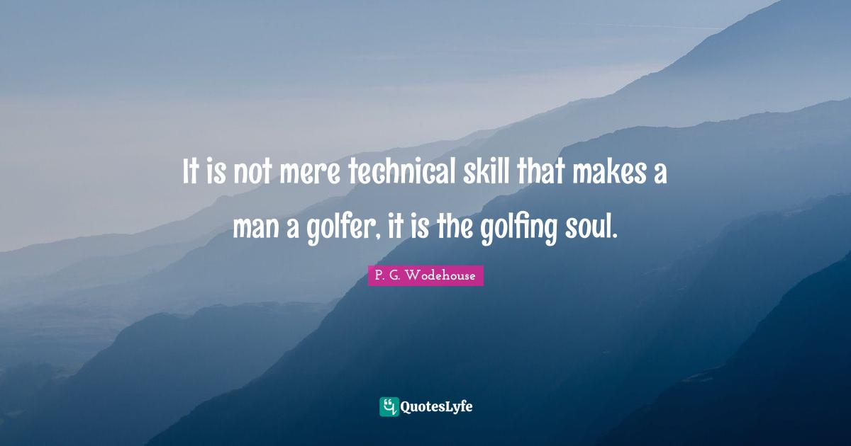 It is not mere technical skill that makes a man a golfer, it is the golfing soul.