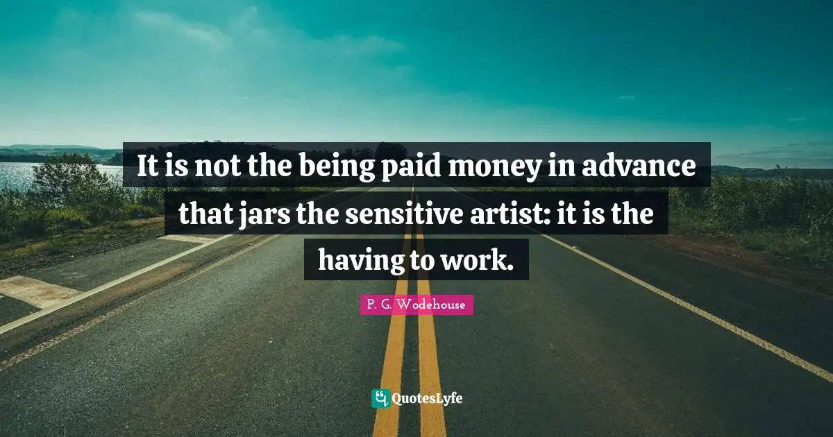 It is not the being paid money in advance that jars the sensitive artist: it is the having to work.