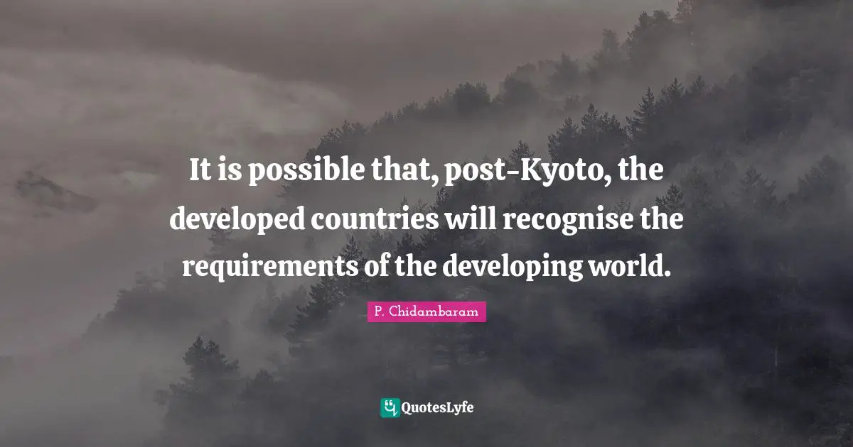 P. Chidambaram Quotes: "It is possible that, post-Kyoto, the developed countries will recognise the requirements of the developing world."